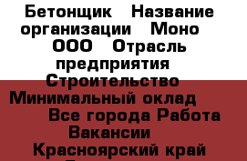 Бетонщик › Название организации ­ Моно-2, ООО › Отрасль предприятия ­ Строительство › Минимальный оклад ­ 40 000 - Все города Работа » Вакансии   . Красноярский край,Бородино г.